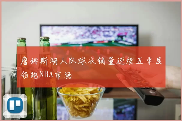 詹姆斯湖人队球衣销量连续五季度领跑NBA市场