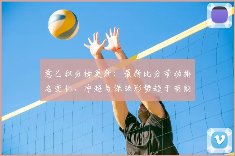 意乙积分榜更新：最新比分带动排名变化，冲超与保级形势趋于明朗