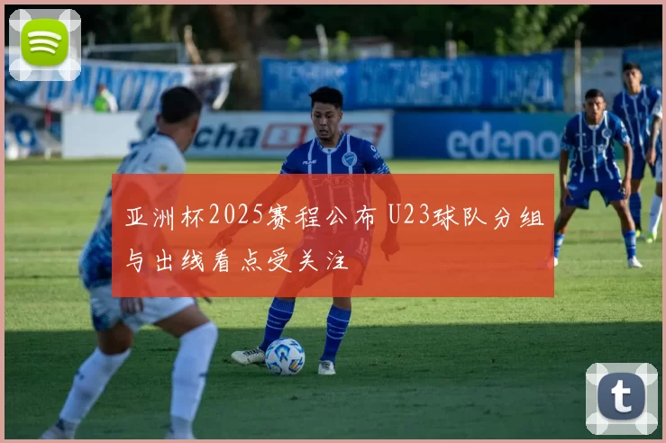 亚洲杯2025赛程公布 U23球队分组与出线看点受关注