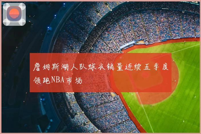 詹姆斯湖人队球衣销量连续五季度领跑NBA市场