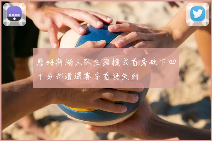 詹姆斯湖人队生涯模式首秀砍下四十分却遭遇赛季首场失利