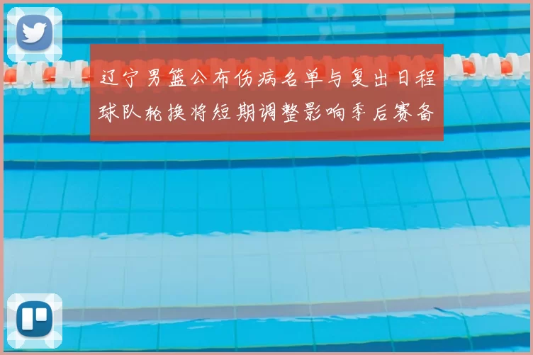 辽宁男篮公布伤病名单与复出日程球队轮换将短期调整影响季后赛备战