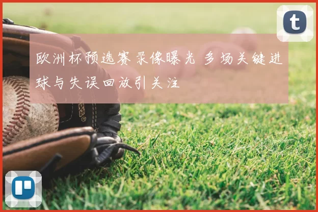欧洲杯预选赛录像曝光 多场关键进球与失误回放引关注