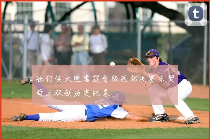 独行侠大胜雷霆晋级西部决赛东契奇三双创历史纪录