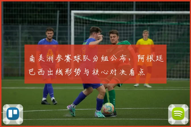 南美洲参赛球队分组公布，阿根廷巴西出线形势与核心对决看点
