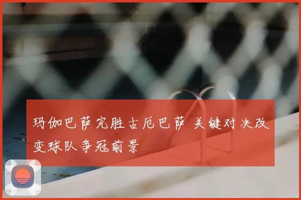 玛伽巴萨完胜古厄巴萨 关键对决改变球队争冠前景