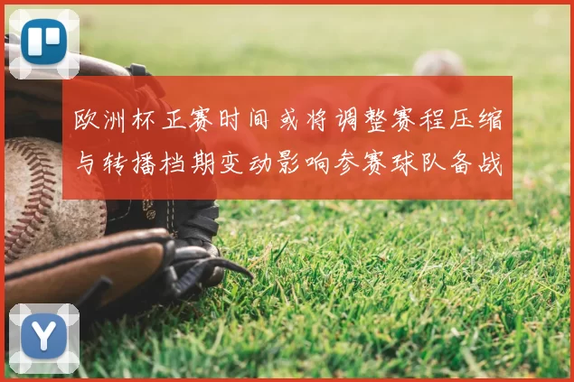 欧洲杯正赛时间或将调整赛程压缩与转播档期变动影响参赛球队备战