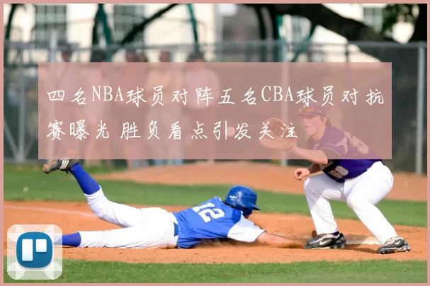 四名NBA球员对阵五名CBA球员对抗赛曝光 胜负看点引发关注