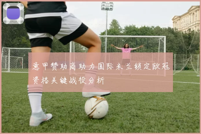 意甲赞助商助力国际米兰锁定欧冠资格关键战役分析