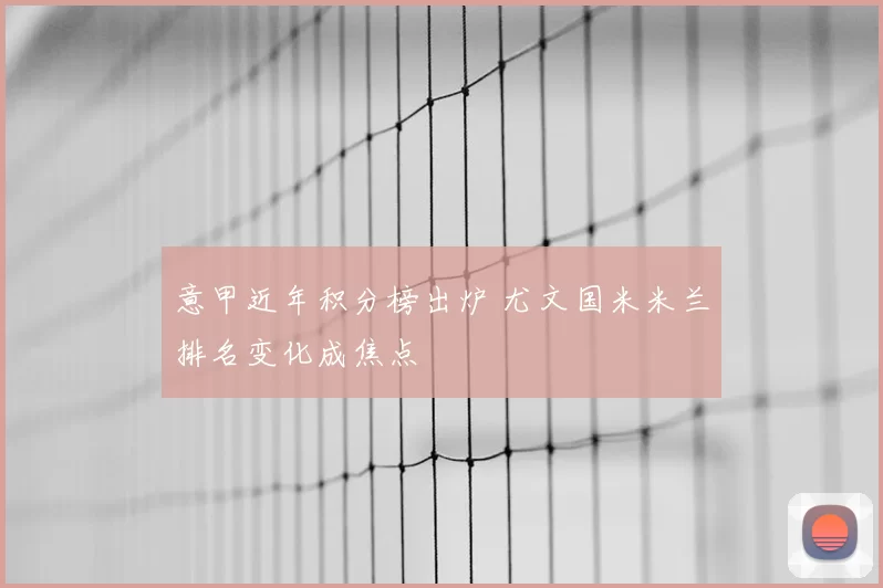 意甲近年积分榜出炉 尤文国米米兰排名变化成焦点