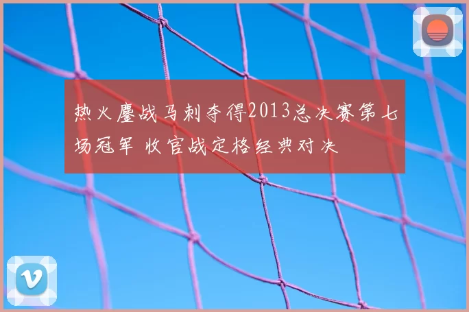 热火鏖战马刺夺得2013总决赛第七场冠军 收官战定格经典对决