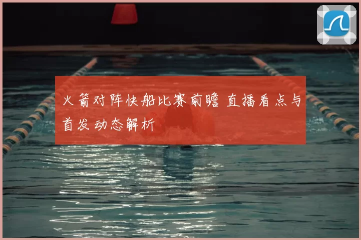 火箭对阵快船比赛前瞻 直播看点与首发动态解析