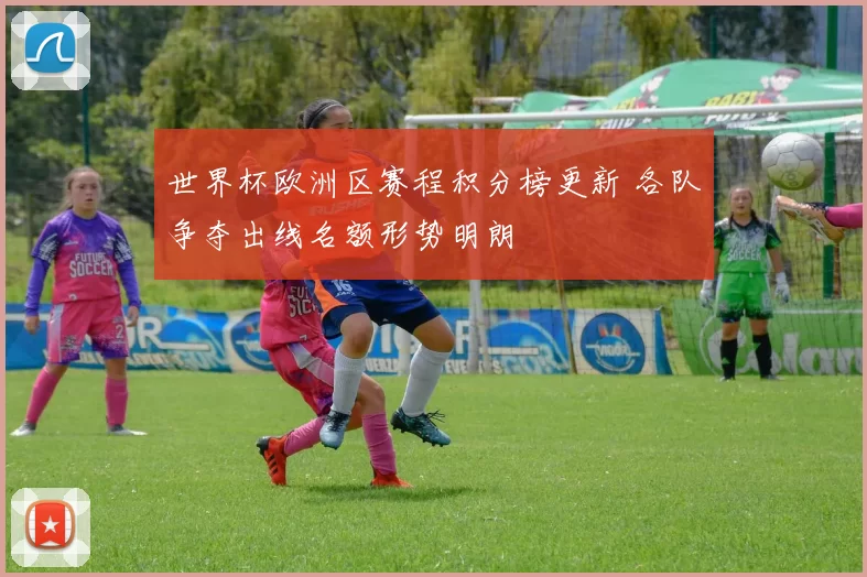 世界杯欧洲区赛程积分榜更新 各队争夺出线名额形势明朗