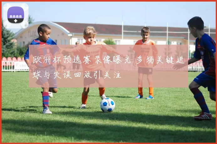 欧洲杯预选赛录像曝光 多场关键进球与失误回放引关注