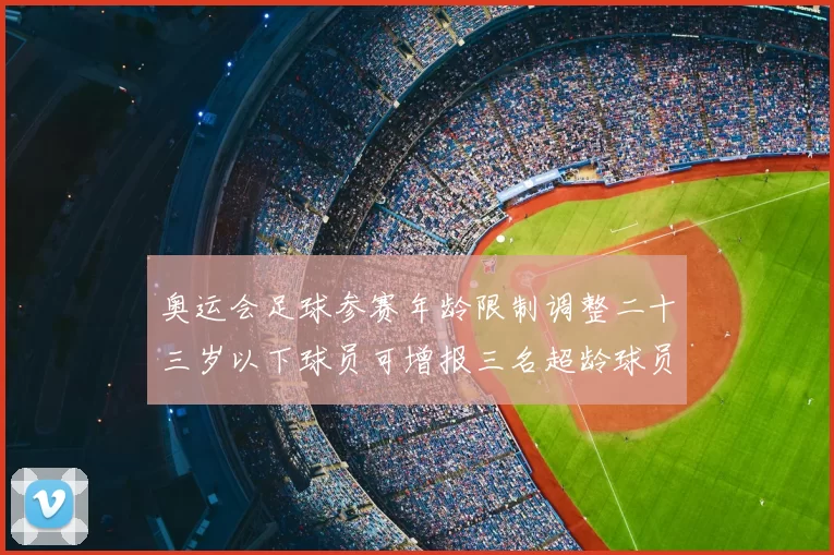 奥运会足球参赛年龄限制调整二十三岁以下球员可增报三名超龄球员