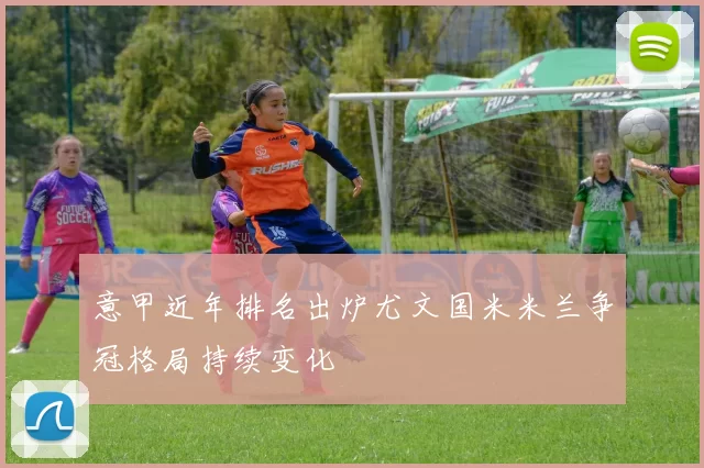 意甲近年排名出炉尤文国米米兰争冠格局持续变化