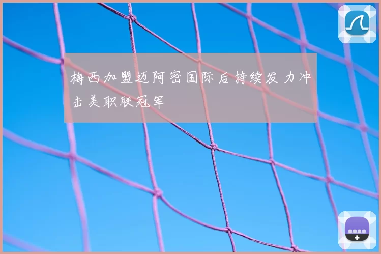 梅西加盟迈阿密国际后持续发力冲击美职联冠军