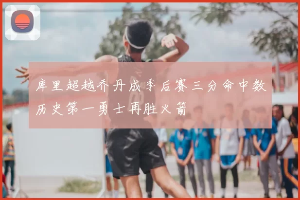 库里超越乔丹成季后赛三分命中数历史第一勇士再胜火箭