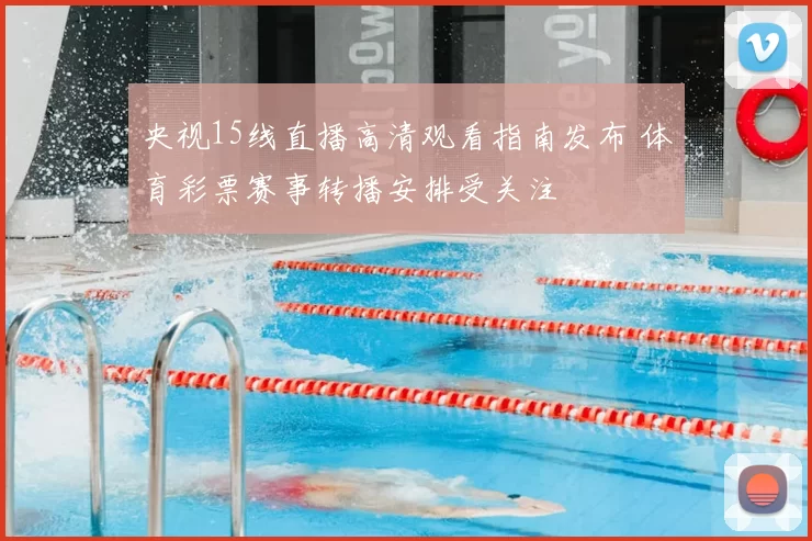 央视15线直播高清观看指南发布 体育彩票赛事转播安排受关注