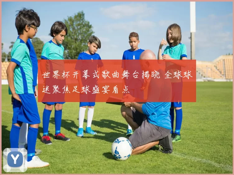 世界杯开幕式歌曲舞台揭晓 全球球迷聚焦足球盛宴看点