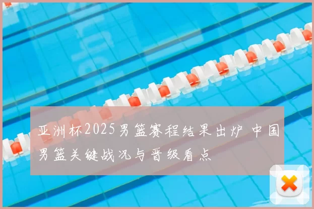 亚洲杯2025男篮赛程结果出炉 中国男篮关键战况与晋级看点