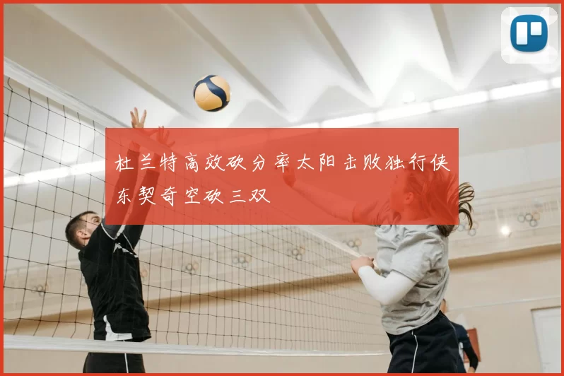 杜兰特高效砍分率太阳击败独行侠东契奇空砍三双