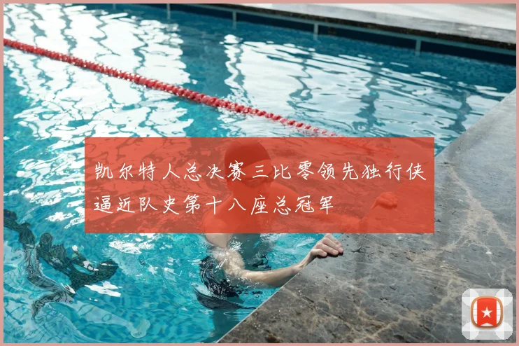 凯尔特人总决赛三比零领先独行侠逼近队史第十八座总冠军