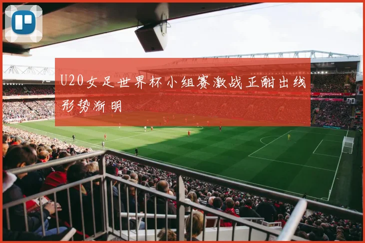 U20女足世界杯小组赛激战正酣出线形势渐明