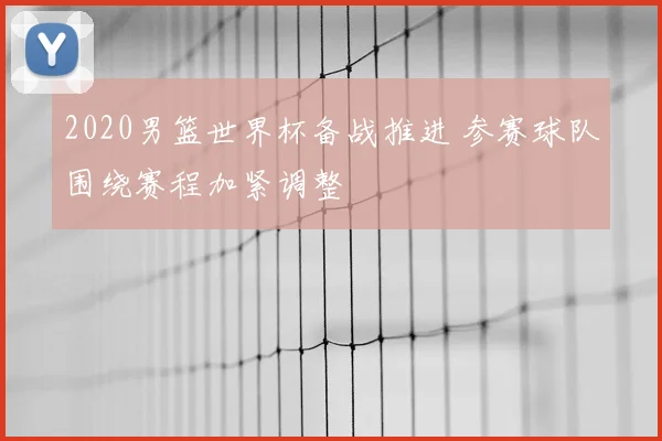 2020男篮世界杯备战推进 参赛球队围绕赛程加紧调整