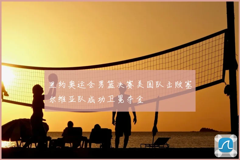 里约奥运会男篮决赛美国队击败塞尔维亚队成功卫冕夺金
