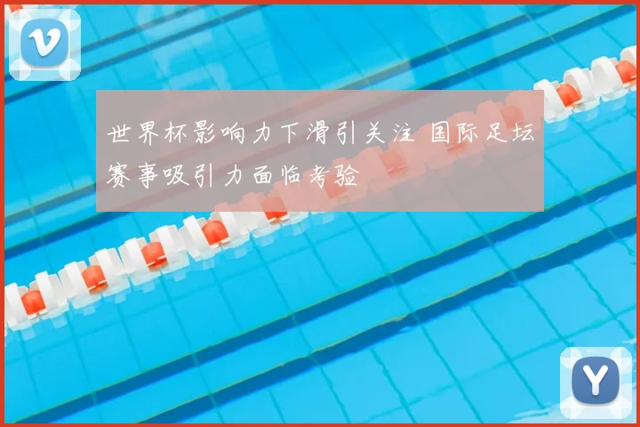 世界杯影响力下滑引关注 国际足坛赛事吸引力面临考验