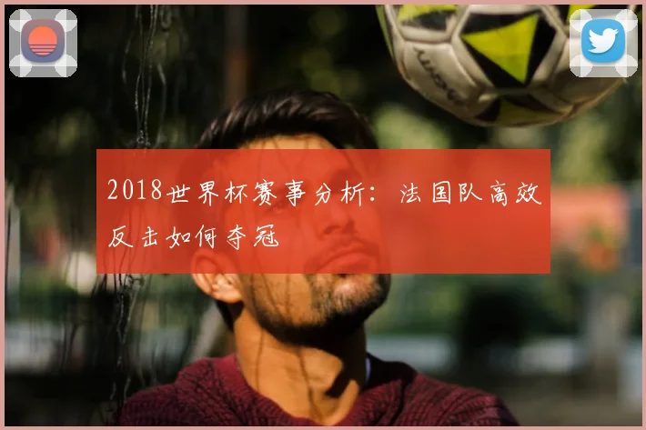 2018世界杯赛事分析：法国队高效反击如何夺冠