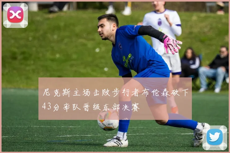 尼克斯主场击败步行者布伦森砍下43分率队晋级东部决赛