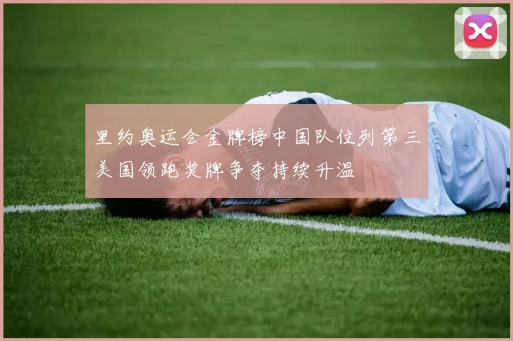 里约奥运会金牌榜中国队位列第三美国领跑奖牌争夺持续升温
