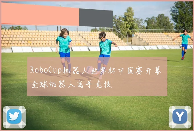 RoboCup机器人世界杯中国赛开幕 全球机器人高手竞技