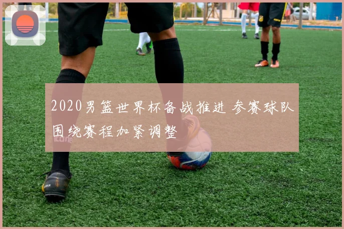 2020男篮世界杯备战推进 参赛球队围绕赛程加紧调整