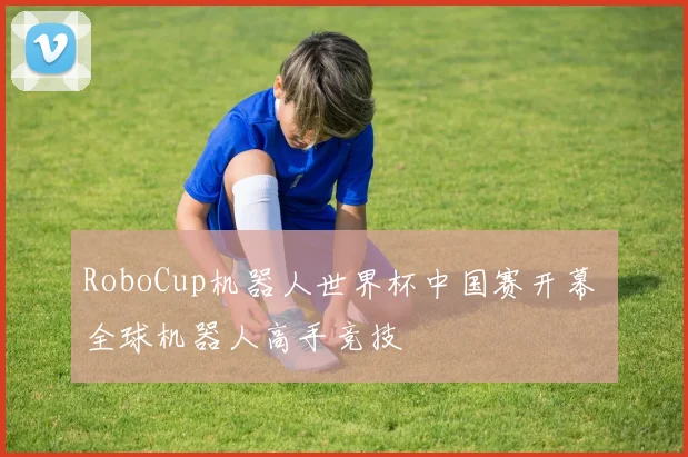 RoboCup机器人世界杯中国赛开幕 全球机器人高手竞技