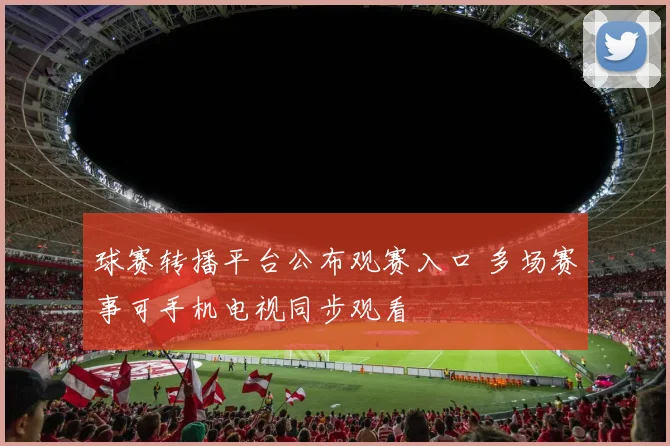 球赛转播平台公布观赛入口 多场赛事可手机电视同步观看