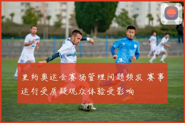 里约奥运会赛场管理问题频发 赛事运行受质疑观众体验受影响