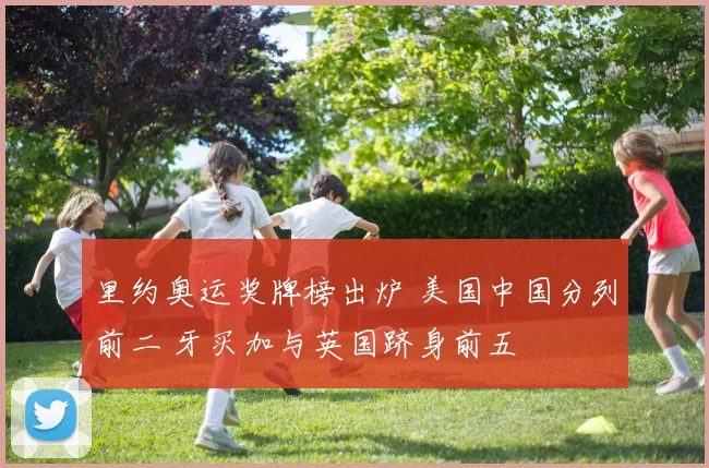 里约奥运奖牌榜出炉 美国中国分列前二 牙买加与英国跻身前五